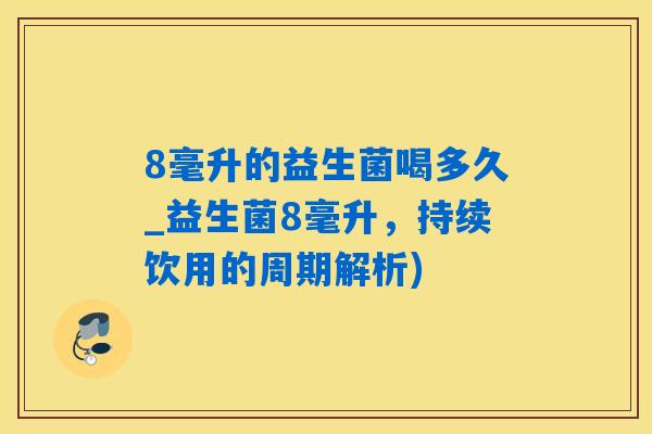 8毫升的益生菌喝多久_益生菌8毫升，持续饮用的周期解析)