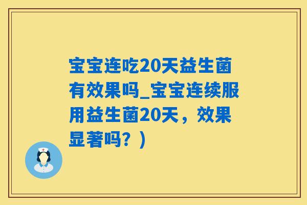 宝宝连吃20天益生菌有效果吗_宝宝连续服用益生菌20天,效果显著吗?) 宝宝连吃20天益生菌有效果吗_宝宝连续服用益生菌20天,效果显著吗?)