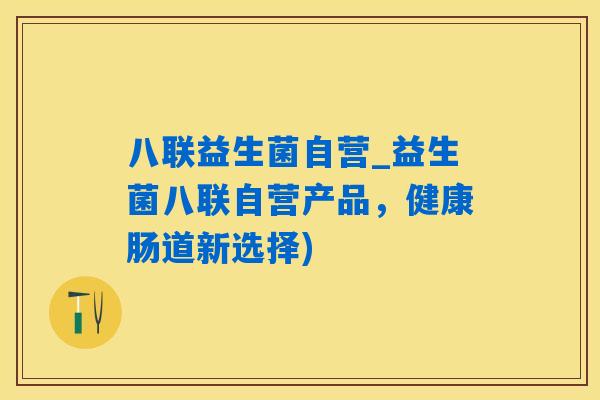 八联益生菌自营_益生菌八联自营产品,健康肠道新选择) 八联益生菌自营_益生菌八联自营产品,健康肠道新选择)