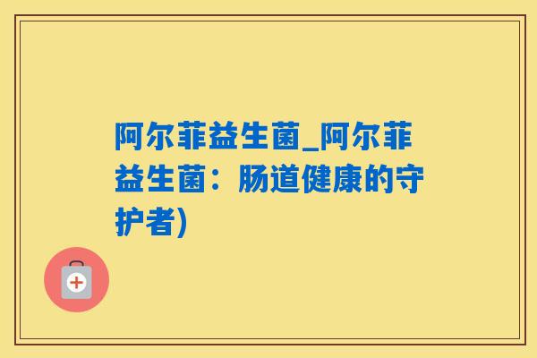 阿尔菲益生菌_阿尔菲益生菌：肠道健康的守护者)