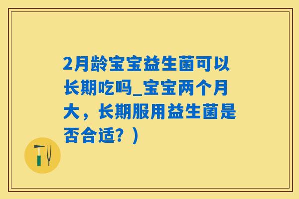 2月龄宝宝益生菌可以长期吃吗_宝宝两个月大,长期服用益生菌是否合适?) 2月龄宝宝益生菌可以长期吃吗_宝宝两个月大,长期服用益生菌是否合适?)