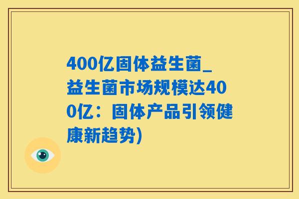 400亿固体益生菌_益生菌市场规模达400亿：固体产品引领健康新趋势)