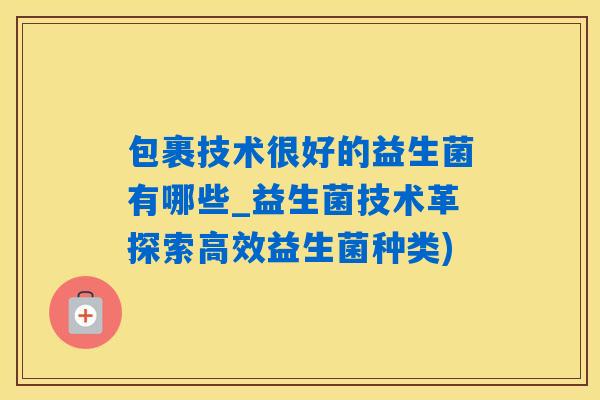 包裹技术很好的益生菌有哪些_益生菌技术革探索高效益生菌种类) 包裹技术很好的益生菌有哪些_益生菌技术革探索高效益生菌种类)
