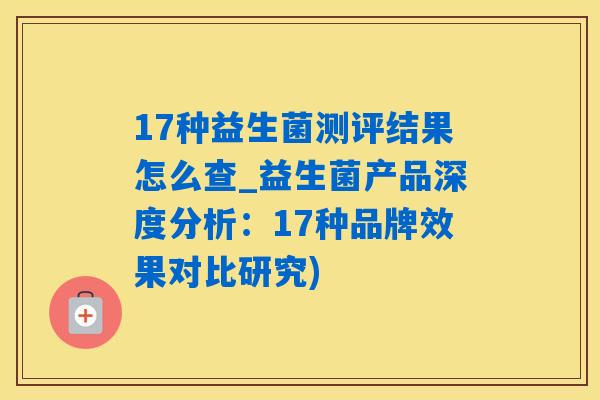 17种益生菌测评结果怎么查_益生菌产品深度分析：17种品牌效果对比研究)