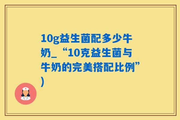 10g益生菌配多少牛奶_“10克益生菌与牛奶的完美搭配比例”)