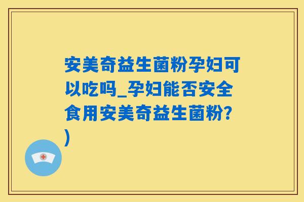 安美奇益生菌粉孕妇可以吃吗_孕妇能否安全食用安美奇益生菌粉？)