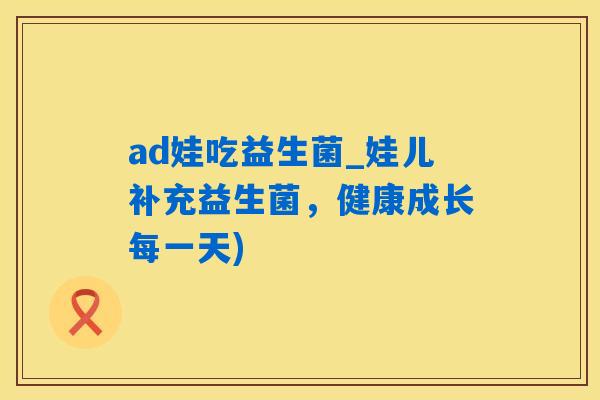 ad娃吃益生菌_娃儿补充益生菌,健康成长每一天) ad娃吃益生菌_娃儿补充益生菌,健康成长每一天)