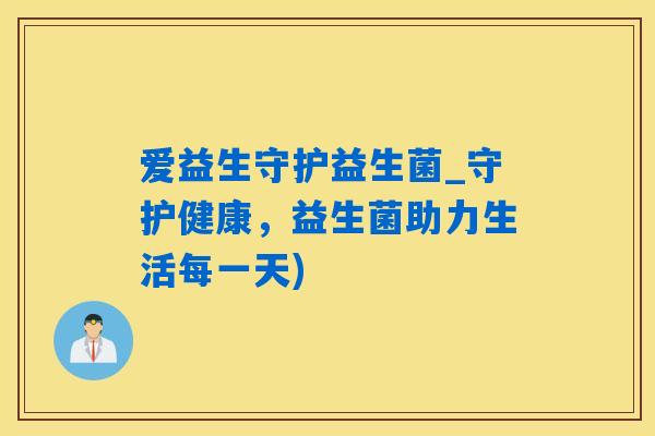 爱益生守护益生菌_守护健康,益生菌助力生活每一天) 爱益生守护益生菌_守护健康,益生菌助力生活每一天)