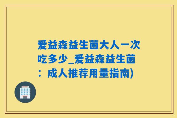 爱益森益生菌大人一次吃多少_爱益森益生菌：成人推荐用量指南)