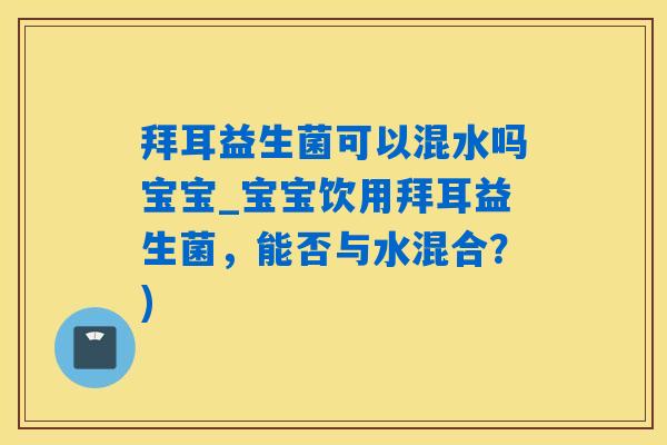 拜耳益生菌可以混水吗宝宝_宝宝饮用拜耳益生菌,能否与水混合?) 拜耳益生菌可以混水吗宝宝_宝宝饮用拜耳益生菌,能否与水混合?)