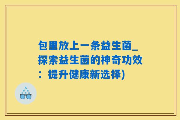 包里放上一条益生菌_探索益生菌的神奇功效：提升健康新选择)