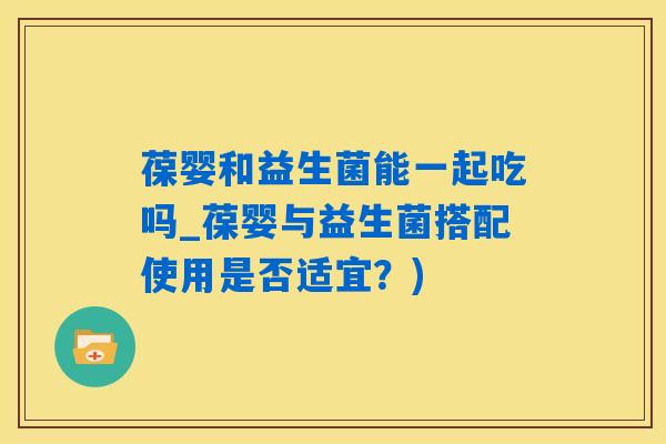 葆婴和益生菌能一起吃吗_葆婴与益生菌搭配使用是否适宜？)