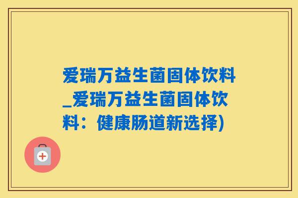 爱瑞万益生菌固体饮料_爱瑞万益生菌固体饮料：健康肠道新选择)