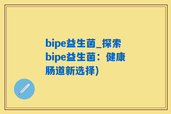 bipe益生菌_探索bipe益生菌：健康肠道新选择)