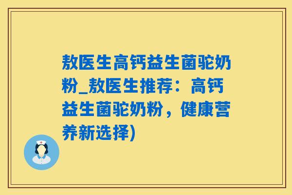 敖医生高钙益生菌驼奶粉_敖医生推荐：高钙益生菌驼奶粉，健康营养新选择)
