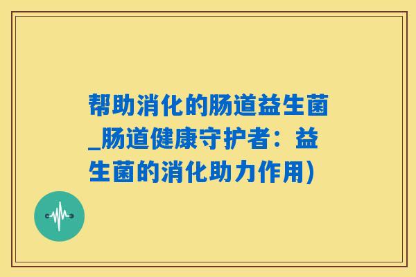 帮助消化的肠道益生菌_肠道健康守护者：益生菌的消化助力作用)