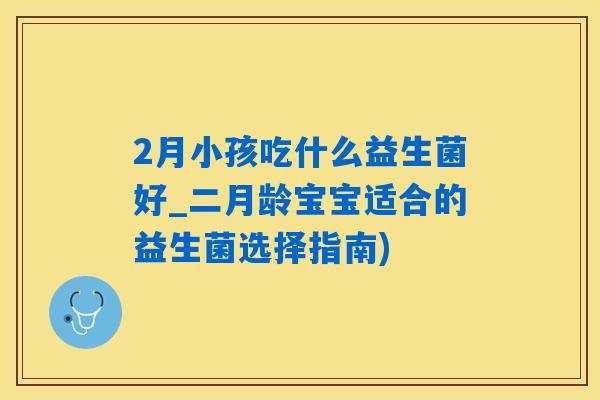 2月小孩吃什么益生菌好_二月龄宝宝适合的益生菌选择指南) 2月小孩吃什么益生菌好_二月龄宝宝适合的益生菌选择指南)