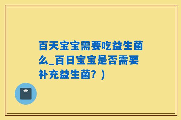 百天宝宝需要吃益生菌么_百日宝宝是否需要补充益生菌？)
