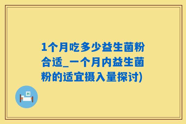 1个月吃多少益生菌粉合适_一个月内益生菌粉的适宜摄入量探讨)