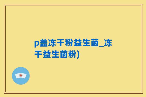 p盖冻干粉益生菌_冻干益生菌粉)