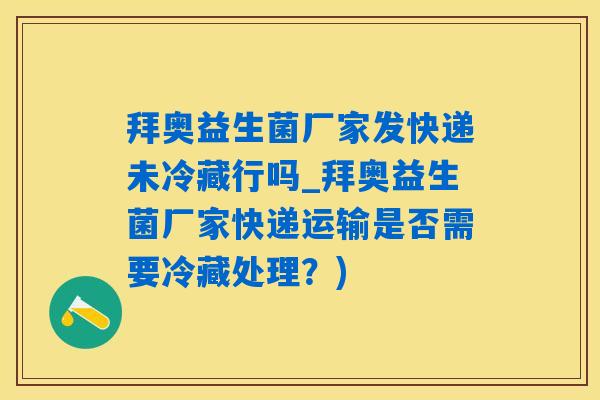拜奥益生菌厂家发快递未冷藏行吗_拜奥益生菌厂家快递运输是否需要冷藏处理？)