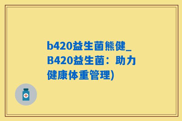 b420益生菌熊健_B420益生菌：助力健康体重管理)