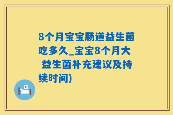 8个月宝宝肠道益生菌吃多久_宝宝8个月大 益生菌补充建议及持续时间)
