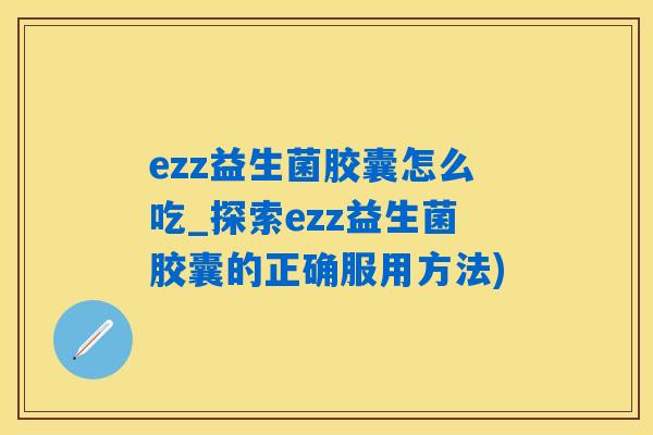 ezz益生菌胶囊怎么吃_探索ezz益生菌胶囊的正确服用方法)