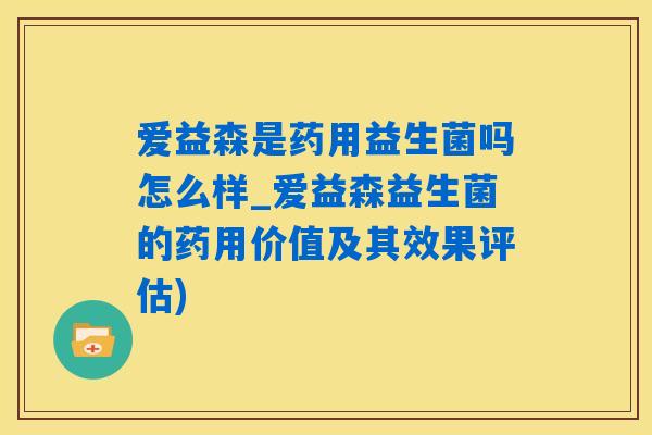 爱益森是药用益生菌吗怎么样_爱益森益生菌的药用价值及其效果评估)