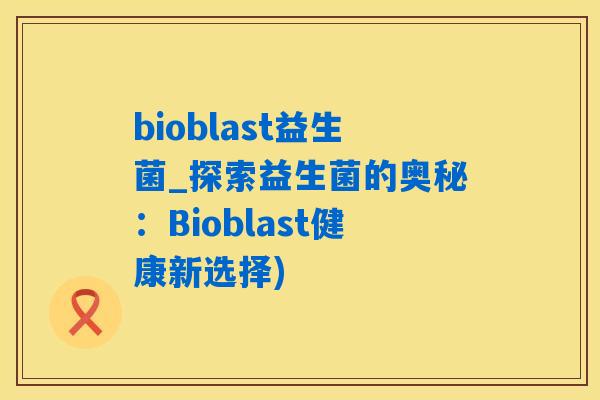 bioblast益生菌_探索益生菌的奥秘：Bioblast健康新选择)