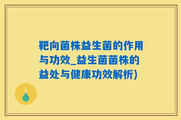 靶向菌株益生菌的作用与功效_益生菌菌株的益处与健康功效解析)