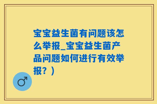 宝宝益生菌有问题该怎么举报_宝宝益生菌产品问题如何进行有效举报？)