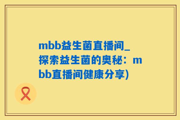 mbb益生菌直播间_探索益生菌的奥秘：mbb直播间健康分享)