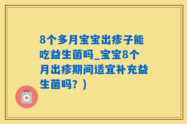 8个多月宝宝出疹子能吃益生菌吗_宝宝8个月出疹期间适宜补充益生菌吗?) 8个多月宝宝出疹子能吃益生菌吗_宝宝8个月出疹期间适宜补充益生菌吗?)