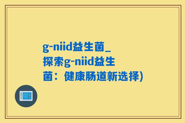 g-niid益生菌_探索g-niid益生菌：健康肠道新选择)