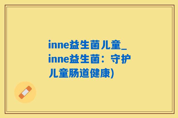 inne益生菌儿童_inne益生菌：守护儿童肠道健康)