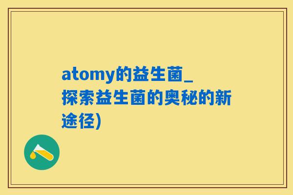 atomy的益生菌_探索益生菌的奥秘的新途径)