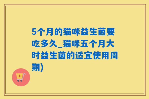 5个月的猫咪益生菌要吃多久_猫咪五个月大时益生菌的适宜使用周期)