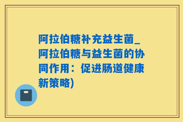 阿拉伯糖补充益生菌_阿拉伯糖与益生菌的协同作用：促进肠道健康新策略)