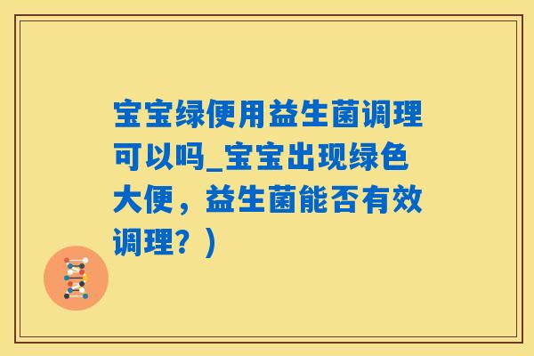 宝宝绿便用益生菌调理可以吗_宝宝出现绿色大便，益生菌能否有效调理？)