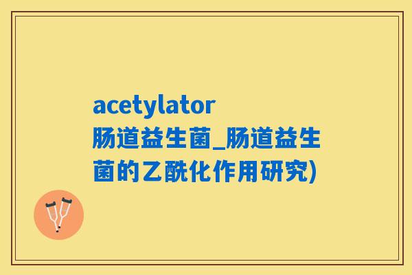 acetylator肠道益生菌_肠道益生菌的乙酰化作用研究) acetylator肠道益生菌_肠道益生菌的乙酰化作用研究)