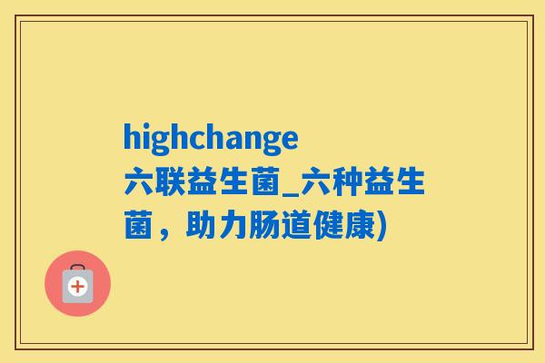 highchange六联益生菌_六种益生菌,助力肠道健康) highchange六联益生菌_六种益生菌,助力肠道健康)