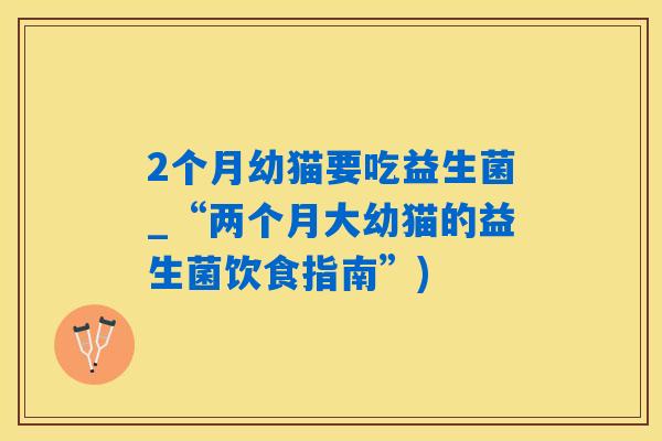 2个月幼猫要吃益生菌_“两个月大幼猫的益生菌饮食指南”)