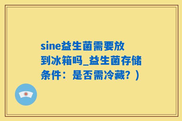 sine益生菌需要放到冰箱吗_益生菌存储条件：是否需冷藏？)