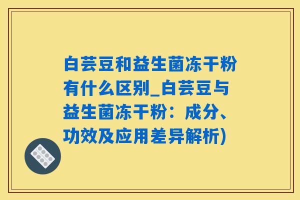 白芸豆和益生菌冻干粉有什么区别_白芸豆与益生菌冻干粉：成分、功效及应用差异解析)