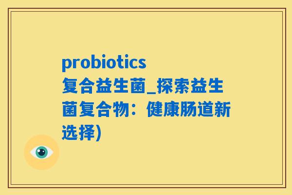 probiotics复合益生菌_探索益生菌复合物：健康肠道新选择)