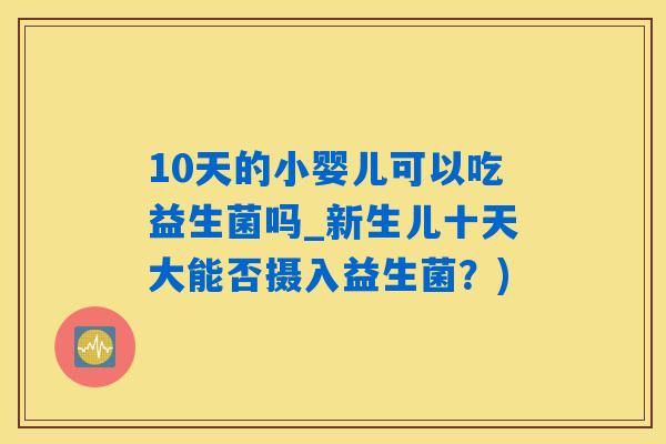 10天的小婴儿可以吃益生菌吗_新生儿十天大能否摄入益生菌？)
