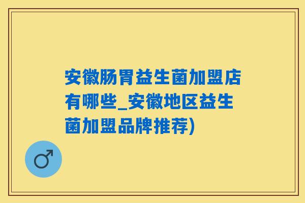 安徽肠胃益生菌加盟店有哪些_安徽地区益生菌加盟品牌推荐) 安徽肠胃益生菌加盟店有哪些_安徽地区益生菌加盟品牌推荐)