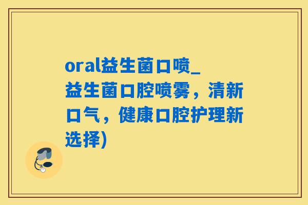 oral益生菌口喷_益生菌口腔喷雾，清新口气，健康口腔护理新选择)
