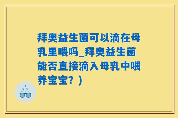 拜奥益生菌可以滴在母乳里喂吗_拜奥益生菌能否直接滴入母乳中喂养宝宝？)